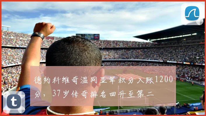 德约科维奇温网亚军积分入账1200分，37岁传奇排名回升至第二