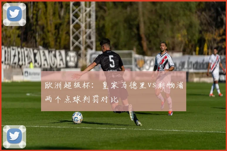 欧洲超级杯：皇家马德里vs利物浦两个点球判罚对比